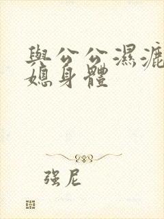 与公公湿漉漉儿媳身体