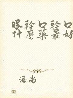 眼干口干口苦吃什么药最好