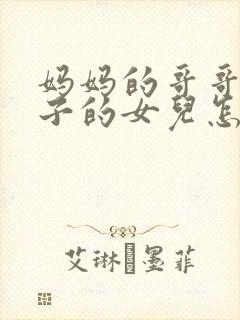 妈妈的哥哥的儿子的女儿怎么称呼