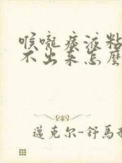 喉咙痰液粘稠咳不出来怎么办