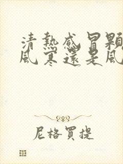 清热感冒颗粒是风寒还是风热