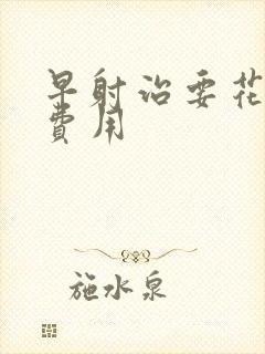 早射治要花多少费用