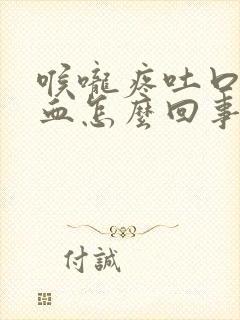 喉咙疼吐口水有血怎么回事