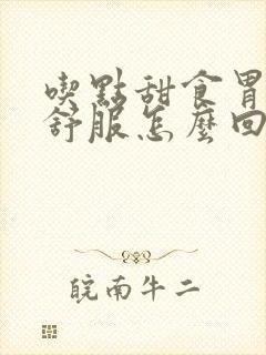 吃点甜食胃就不舒服怎么回事