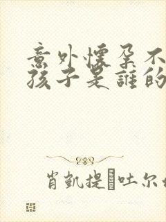 意外怀孕不知道孩子是谁的咋办