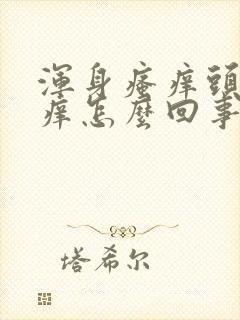 浑身瘙痒头皮也痒怎么回事封面