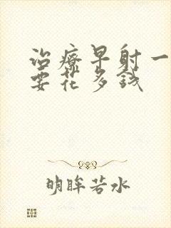 治疗早射一般需要花多钱封面