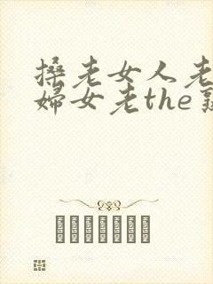 搡老女人老91妇女老the熟女