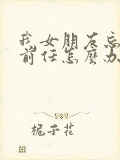 我女朋友忘不掉前任怎么办