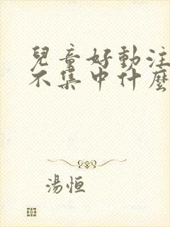 儿童好动注意力不集中什么原因