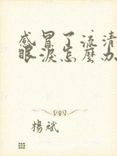 感冒了流清鼻涕眼泪怎么办速效办法