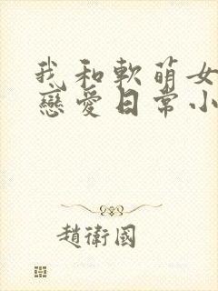 我和软萌女友的恋爱日常小说txt