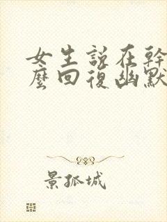 女生说在干嘛怎么回复幽默封面