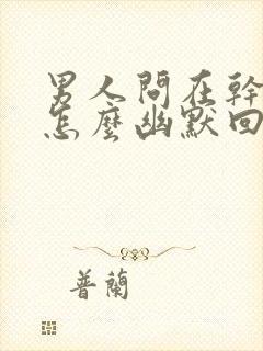 男人问在干嘛呢怎么幽默回答