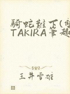 骑蛇难下(双)TAKIRA笔趣阁