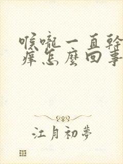 喉咙一直干咳发痒怎么回事