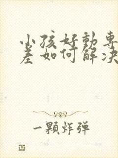 小孩好动专注力差如何解决