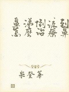 鼻涕倒流到咽喉怎么治疗鼻咽炎