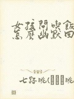 女孩问吃饭了吗怎么幽默回复