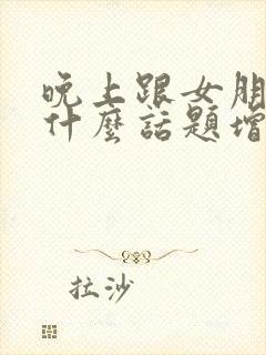 晚上跟女朋友聊什么话题增进感情