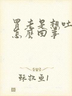 胃老是想吐打嗝怎么回事