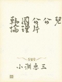 韩国公公儿媳妇伦理片