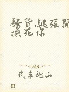 骚货,腿张开,操死你