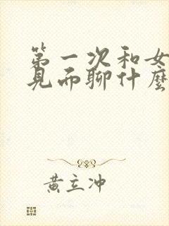 第一次和女朋友见面聊什么话题