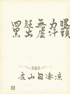 四肢无力眼前发黑出虚汗头晕想吐