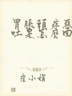 胃胀头疼恶心想吐是怎么回事