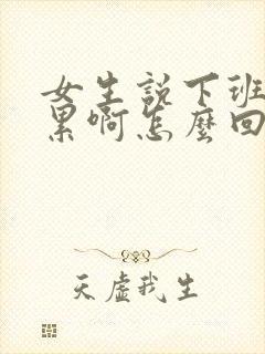 女生说下班了好累啊怎么回复