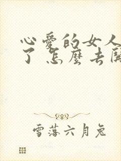 心爱的女人生气了 怎么去哄她开心呢