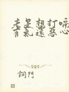 老是想打嗝胃里有气还恶心是怎么回事