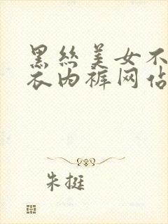 黑丝美女不穿内衣内裤网站