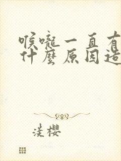 喉咙一直有痰是什么原因造成的