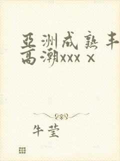 亚洲成熟丰满妇高潮xxxⅹ