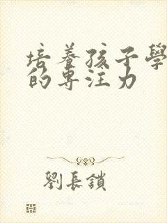 培养孩子学习上的专注力