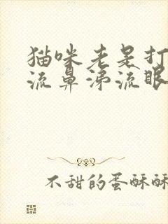 猫咪老是打喷嚏流鼻涕流眼泪怎么办