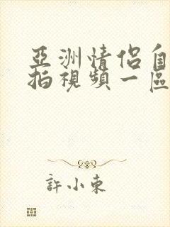 亚洲情侣自拍偷拍视频一区