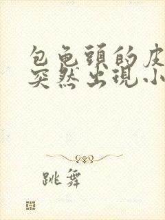 包龟头的皮上面突然出现小疙瘩是怎么回事