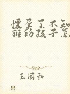 怀孕了不知道是谁的孩子怎么办