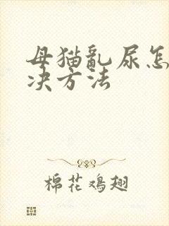 母猫乱尿怎么解决方法