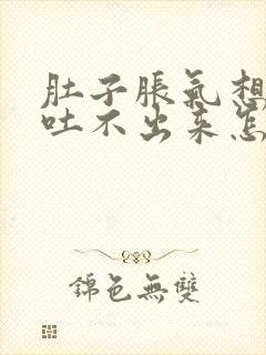 肚子胀气想吐又吐不出来怎么回事