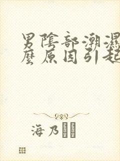 男阴部潮湿是什么原因引起的