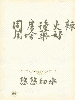 同房后火辣辣疼用啥药好