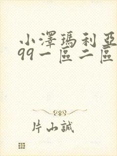 小泽玛利亚视频99一区二区