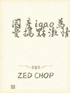 国产igao为爱搞点激情