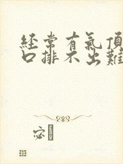 经常有气顶在胸口排不出难受