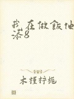 我在做饭他在下添8