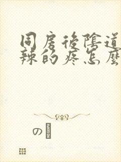 同房后阴道火辣辣的疼怎么办